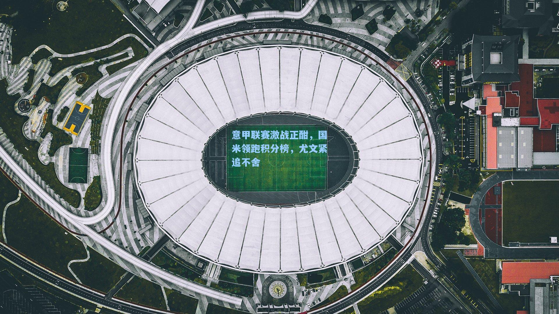 意甲联赛激战正酣，国米领跑积分榜，尤文紧追不舍